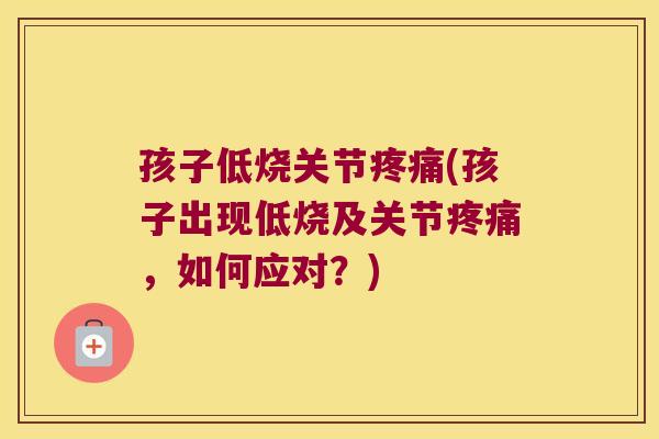孩子低烧关节疼痛(孩子出现低烧及关节疼痛,如何应对?)