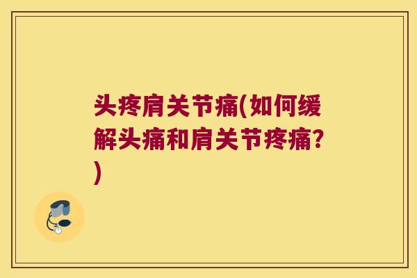 头疼肩关节痛(如何缓解头痛和肩关节疼痛?)