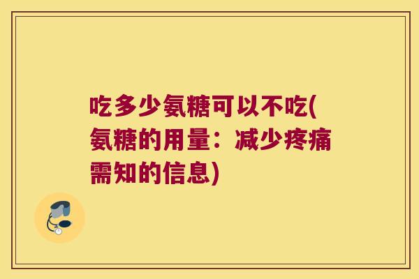 吃多少氨糖可以不吃(氨糖的用量:减少疼痛需知的信息)