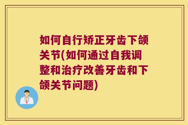 如何自行矫正牙齿下颌关节(如何通过自我调整和治疗改善牙齿和下颌关节问题)