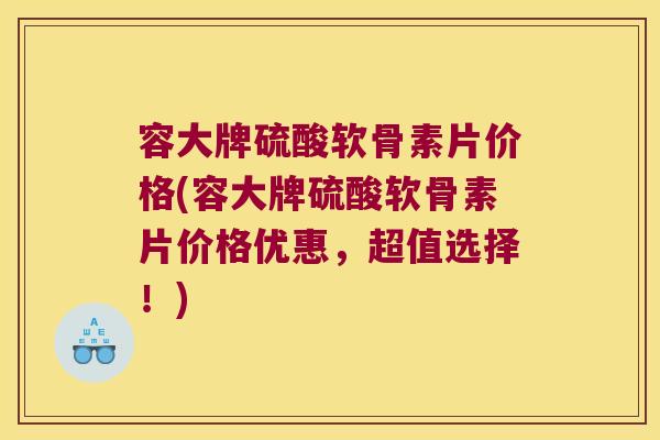 容大牌硫酸软骨素片价格(容大牌硫酸软骨素片价格优惠,超值选择!)
