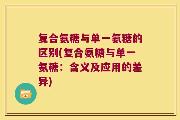 复合氨糖与单一氨糖的区别(复合氨糖与单一氨糖:含义及应用的差异)
