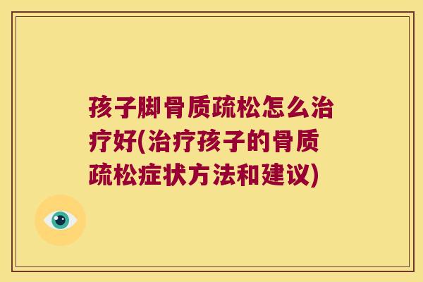 孩子脚骨质疏松怎么治疗好(治疗孩子的骨质疏松症状方法和建议)