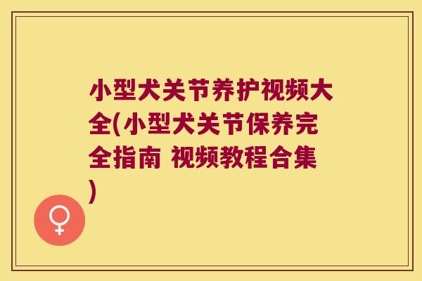 小型犬关节养护视频大全(小型犬关节保养完全指南 视频教程合集)