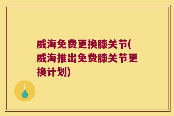 威海免费更换膝关节(威海推出免费膝关节更换计划)