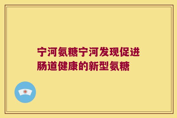 宁河氨糖宁河发现促进肠道健康的新型氨糖