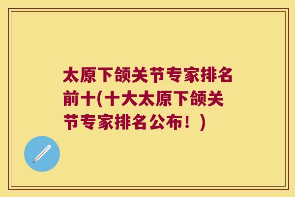 太原下颌关节专家排名前十(十大太原下颌关节专家排名公布!) 太原下颌关节专家排名前十(十大太原下颌关节专家排名公布!)