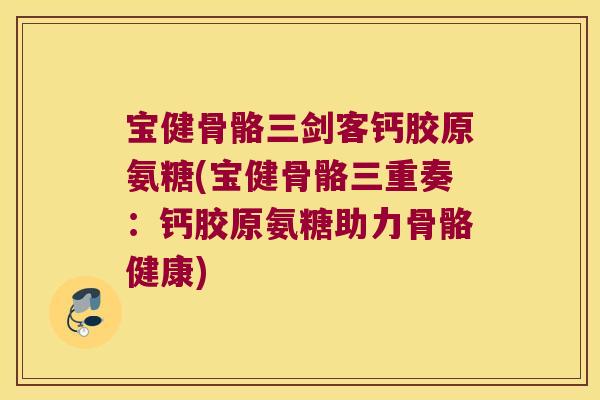 宝健骨骼三剑客钙胶原氨糖(宝健骨骼三重奏:钙胶原氨糖助力骨骼健康)