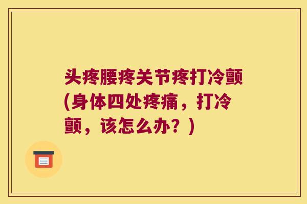 头疼腰疼关节疼打冷颤(身体四处,打冷颤,该怎么办?) 头疼腰疼关节疼打冷颤(身体四处,打冷颤,该怎么办?)