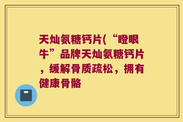 天灿氨糖钙片(“瞪眼牛”品牌天灿氨糖钙片,缓解骨质疏松,拥有健康骨骼