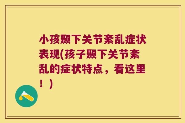 小孩颞下关节紊乱症状表现(孩子颞下关节紊乱的症状特点,看这里!)