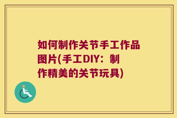 如何制作关节手工作品图片(手工DIY：制作精美的关节玩具)
