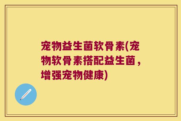 宠物益生菌软骨素(宠物软骨素搭配益生菌,增强宠物健康)