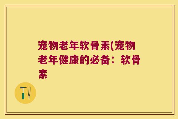 宠物老年软骨素(宠物老年健康的必备:软骨素 宠物老年软骨素(宠物老年健康的必备:软骨素