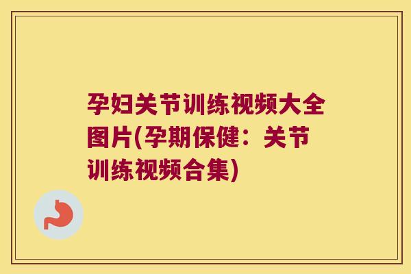 孕妇关节训练视频大全图片(孕期保健:关节训练视频合集)