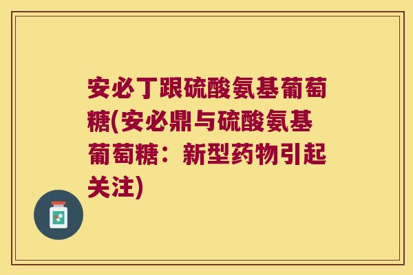 安必丁跟硫酸氨基葡萄糖(安必鼎与硫酸氨基葡萄糖:新型药物引起关注)