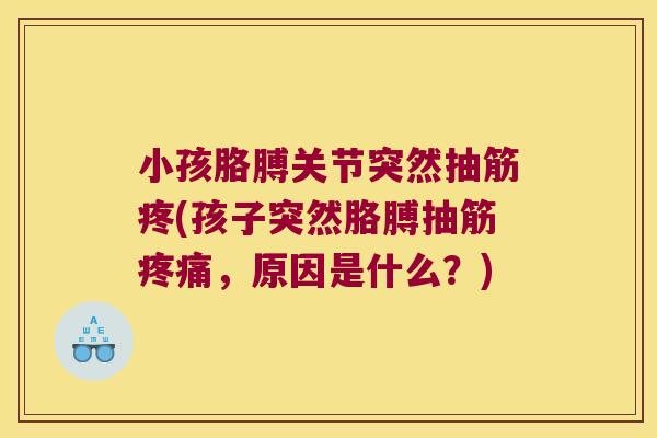 小孩胳膊关节突然抽筋疼(孩子突然胳膊抽筋,原因是什么?) 小孩胳膊关节突然抽筋疼(孩子突然胳膊抽筋,原因是什么?)