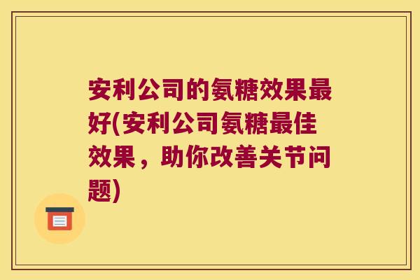 安利公司的氨糖效果最好(安利公司氨糖最佳效果,助你改善关节问题)