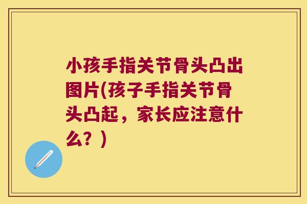小孩手指关节骨头凸出图片(孩子手指关节骨头凸起,家长应注意什么?) 小孩手指关节骨头凸出图片(孩子手指关节骨头凸起,家长应注意什么?)
