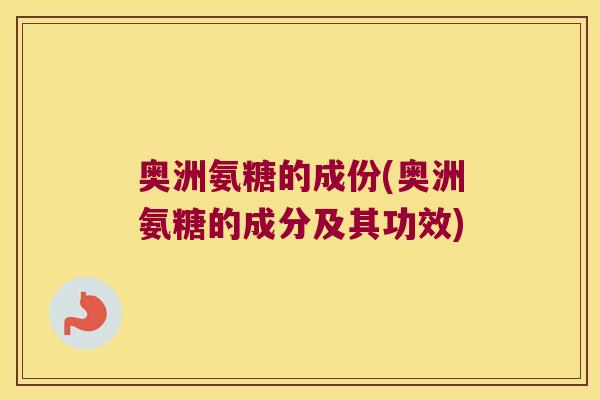 奥洲氨糖的成份(奥洲氨糖的成分及其功效)