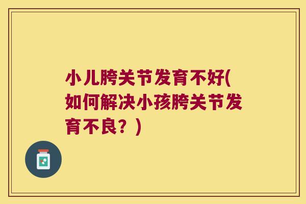 小儿胯关节发育不好(如何解决小孩胯关节发育不良?)