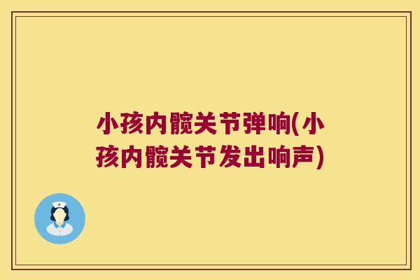 小孩内髋关节弹响(小孩内髋关节发出响声)