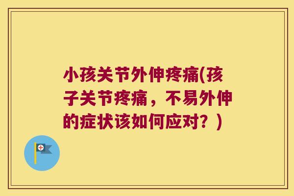 小孩关节外伸疼痛(孩子关节疼痛,不易外伸的症状该如何应对?)