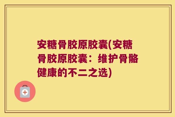 安糖骨胶原胶囊(安糖骨胶原胶囊:维护骨骼健康的不二之选)