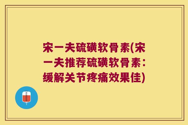 宋一夫硫磺软骨素(宋一夫推荐硫磺软骨素:缓解关节疼痛效果佳)