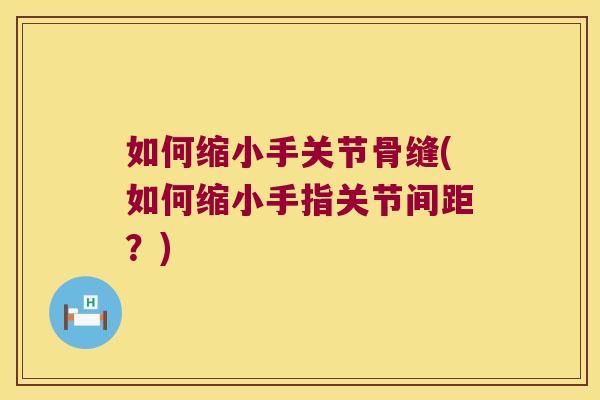 如何缩小手关节骨缝(如何缩小手指关节间距?)
