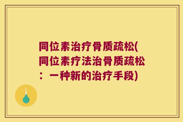 同位素治疗骨质疏松(同位素疗法治骨质疏松:一种新的治疗手段)