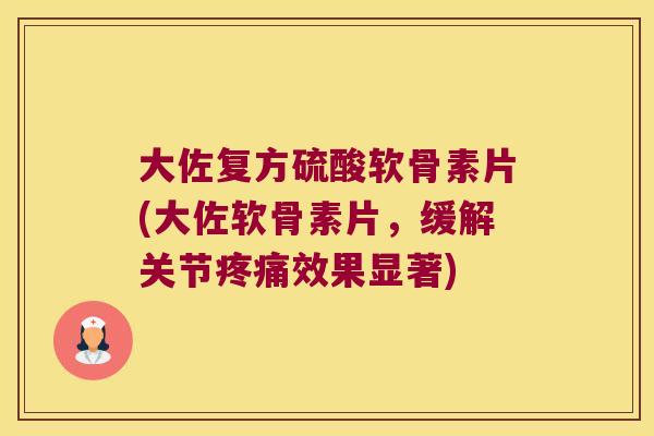 大佐复方硫酸软骨素片(大佐软骨素片,缓解关节疼痛效果显著)