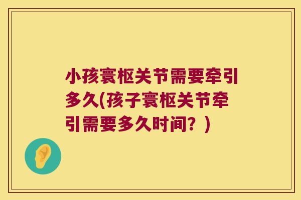 小孩寰枢关节需要牵引多久(孩子寰枢关节牵引需要多久时间?)