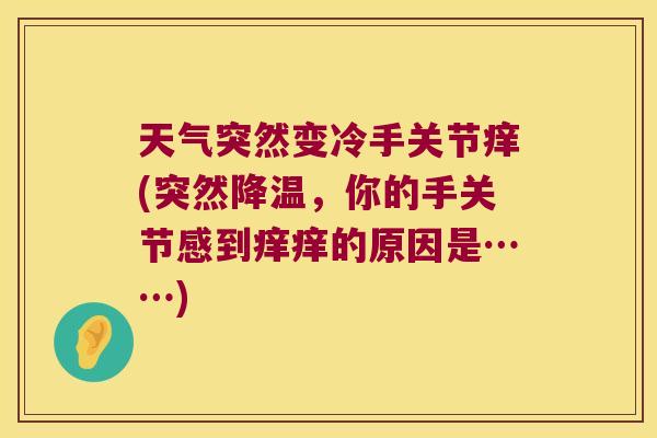 天气突然变冷手关节痒(突然降温,你的手关节感到痒痒的原因是……)
