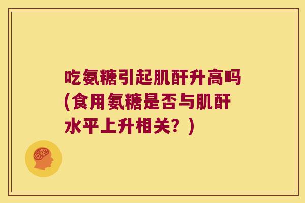 吃氨糖引起肌酐升高吗(食用氨糖是否与肌酐水平上升相关?)