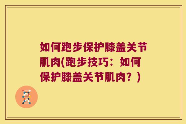如何跑步保护膝盖关节肌肉(跑步技巧:如何保护膝盖关节肌肉?)