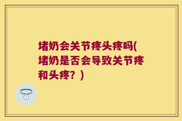 堵奶会关节疼头疼吗(堵奶是否会导致关节疼和头疼?)