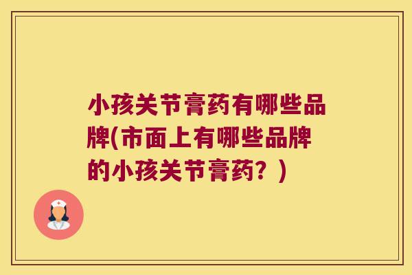 小孩关节膏药有哪些品牌(市面上有哪些品牌的小孩关节膏药?)