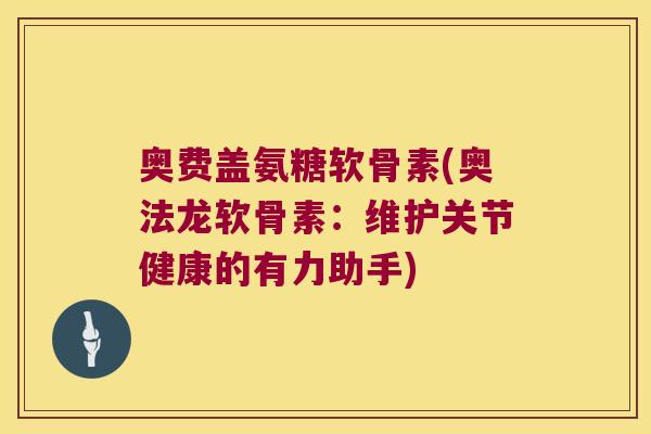 奥费盖氨糖软骨素(奥法龙软骨素:维护关节健康的有力助手)