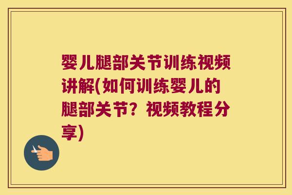 婴儿腿部关节训练视频讲解(如何训练婴儿的腿部关节?视频教程分享)