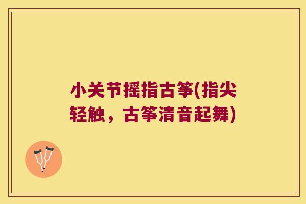 小关节摇指古筝(指尖轻触，古筝清音起舞)