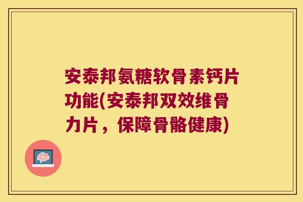 安泰邦氨糖软骨素钙片功能(安泰邦双效维骨力片,保障骨骼健康)