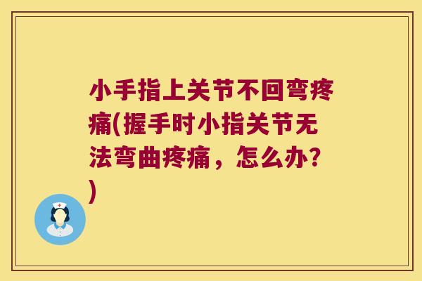 小手指上关节不回弯(握手时小指关节无法弯曲,怎么办?) 小手指上关节不回弯(握手时小指关节无法弯曲,怎么办?)
