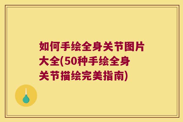 如何手绘全身关节图片大全(50种手绘全身关节描绘完美指南)