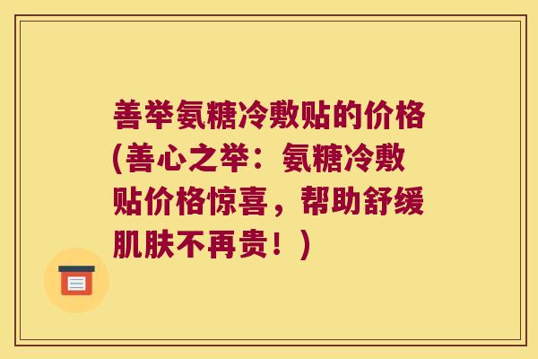 善举氨糖冷敷贴的价格(善心之举:氨糖冷敷贴价格惊喜,帮助舒缓肌肤不再贵!)