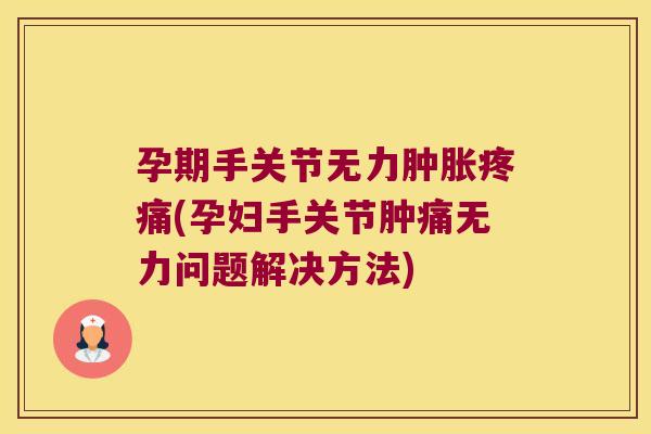 孕期手关节无力肿胀疼痛(孕妇手关节肿痛无力问题解决方法)