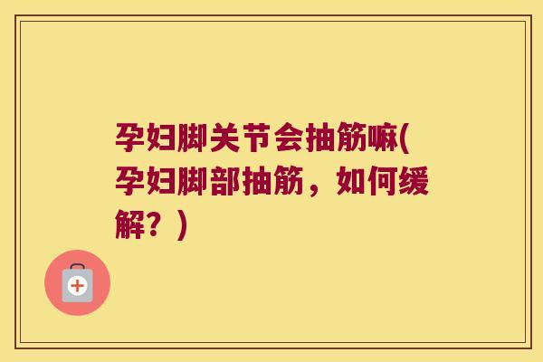 孕妇脚关节会抽筋嘛(孕妇脚部抽筋,如何缓解?)