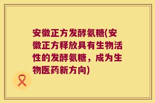 安徽正方发酵氨糖(安徽正方释放具有生物活性的发酵氨糖,成为生物医药新方向)
