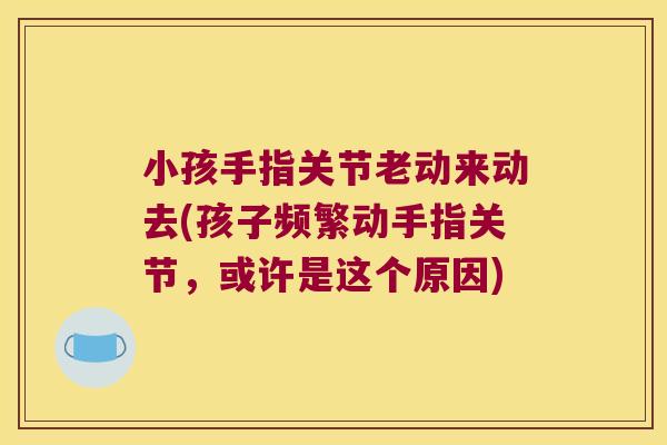 小孩手指关节老动来动去(孩子频繁动手指关节,或许是这个原因)