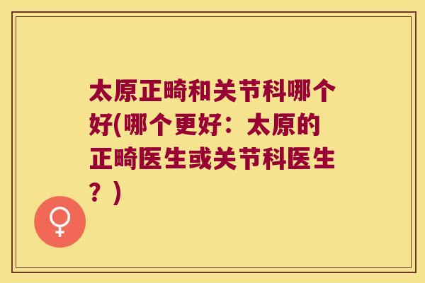 太原正畸和关节科哪个好(哪个更好:太原的正畸医生或关节科医生?)